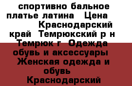 спортивно бальное платье латина › Цена ­ 10 000 - Краснодарский край, Темрюкский р-н, Темрюк г. Одежда, обувь и аксессуары » Женская одежда и обувь   . Краснодарский край